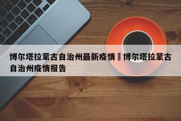 博尔塔拉蒙古自治州最新疫情›博尔塔拉蒙古自治州疫情报告