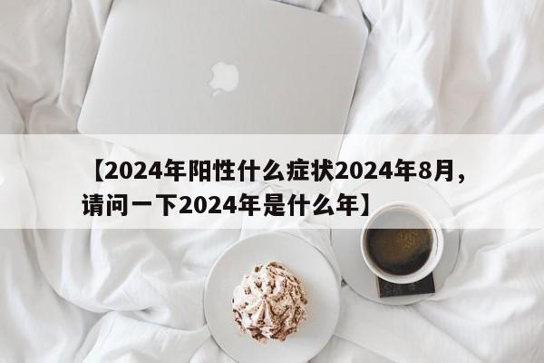 【2024年阳性什么症状2024年8月,请问一下2024年是什么年】