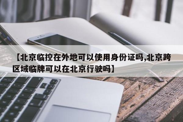 【北京临控在外地可以使用身份证吗,北京跨区域临牌可以在北京行驶吗】