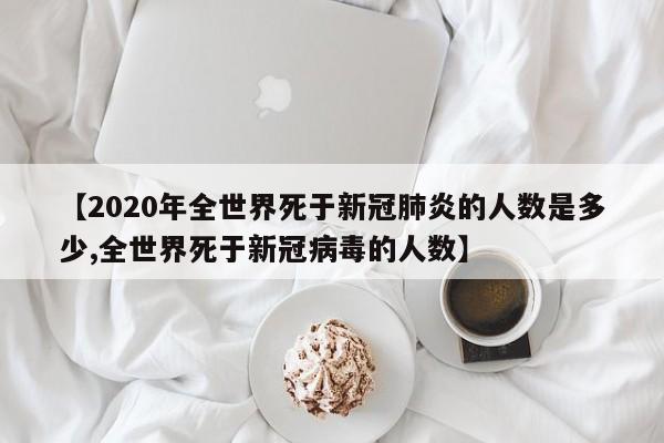 【2020年全世界死于新冠肺炎的人数是多少,全世界死于新冠病毒的人数】