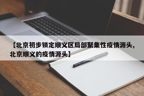 【北京初步锁定顺义区局部聚集性疫情源头,北京顺义的疫情源头】