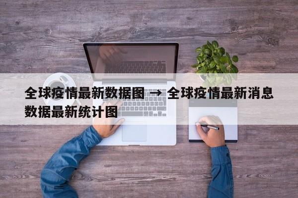 全球疫情最新数据图 → 全球疫情最新消息数据最新统计图
