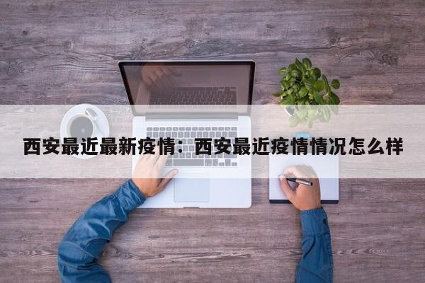 西安最近最新疫情：西安最近疫情情况怎么样