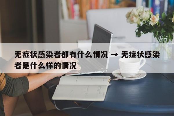 无症状感染者都有什么情况 → 无症状感染者是什么样的情况