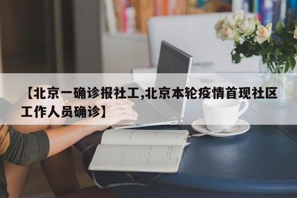 【北京一确诊报社工,北京本轮疫情首现社区工作人员确诊】