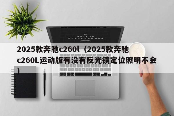 2025款奔驰c260l（2025款奔驰c260L运动版有没有反光镜定位照明不会）