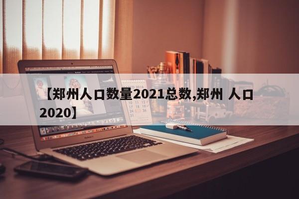 【郑州人口数量2021总数,郑州 人口 2020】