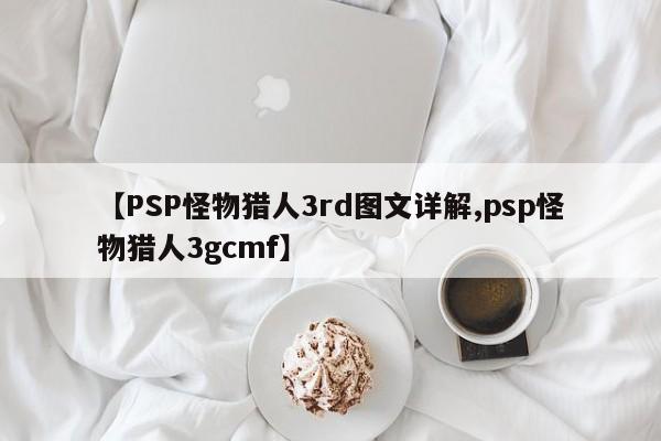 【PSP怪物猎人3rd图文详解,psp怪物猎人3gcmf】