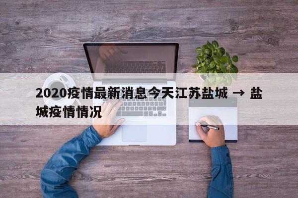 2020疫情最新消息今天江苏盐城 → 盐城疫情情况