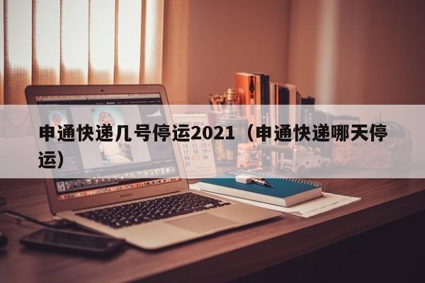 申通快递几号停运2021（申通快递哪天停运）