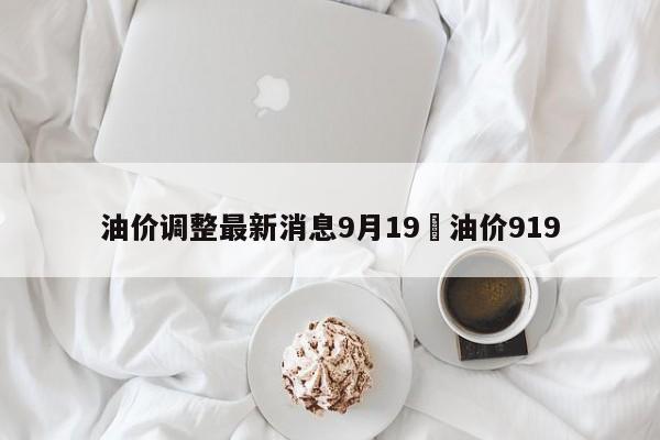 油价调整最新消息9月19›油价919