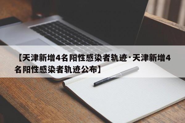 【天津新增4名阳性感染者轨迹·天津新增4名阳性感染者轨迹公布】