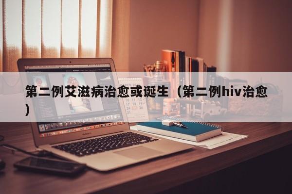 第二例艾滋病治愈或诞生（第二例hiv治愈）