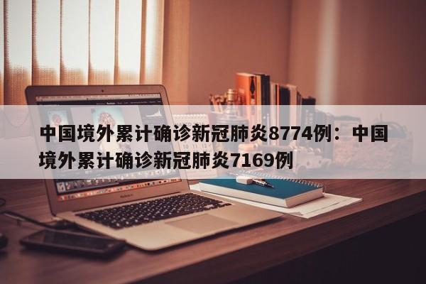 中国境外累计确诊新冠肺炎8774例:中国境外累计确诊新冠肺炎7169例
