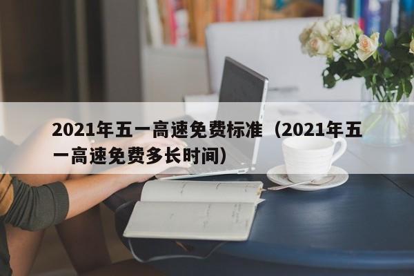 2021年五一高速免费标准(2021年五一高速免费多长时间)