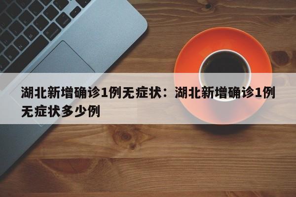 湖北新增确诊1例无症状:湖北新增确诊1例无症状多少例