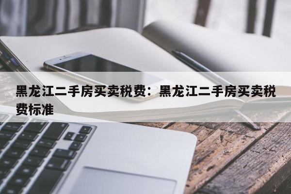 黑龙江二手房买卖税费:黑龙江二手房买卖税费标准