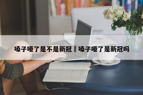 嗓子哑了是不是新冠›嗓子哑了是新冠吗