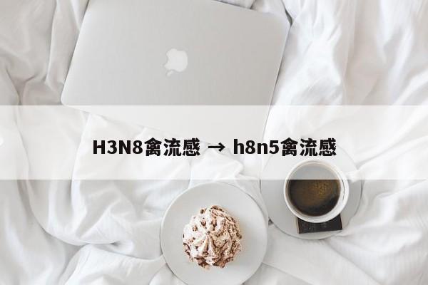 H3N8禽流感 → h8n5禽流感