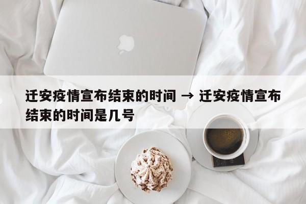 迁安疫情宣布结束的时间 → 迁安疫情宣布结束的时间是几号