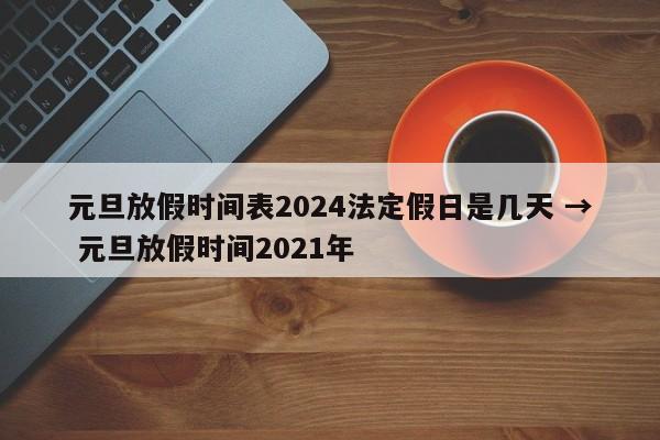元旦放假时间表2024法定假日是几天 → 元旦放假时间2021年