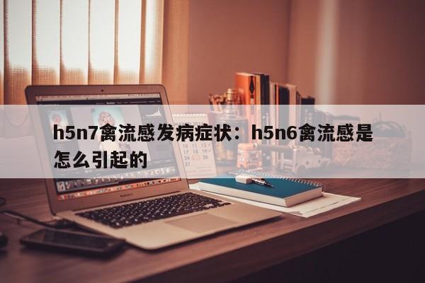h5n7禽流感发病症状:h5n6禽流感是怎么引起的