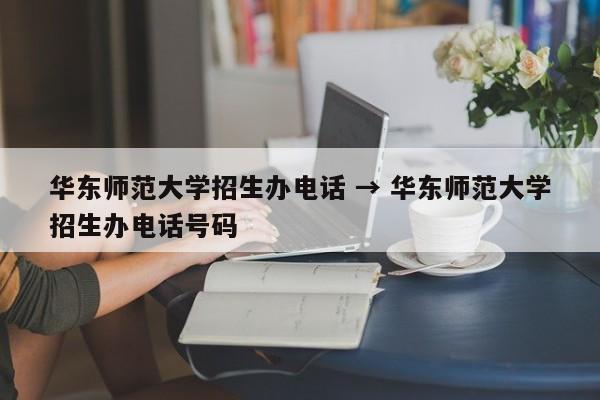 华东师范大学招生办电话 → 华东师范大学招生办电话号码