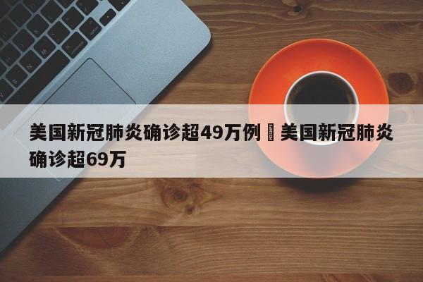 美国新冠肺炎确诊超49万例›美国新冠肺炎确诊超69万