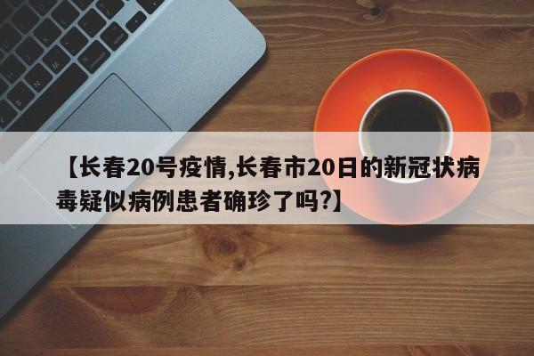 【长春20号疫情,长春市20日的新冠状病毒疑似病例患者确珍了吗?】