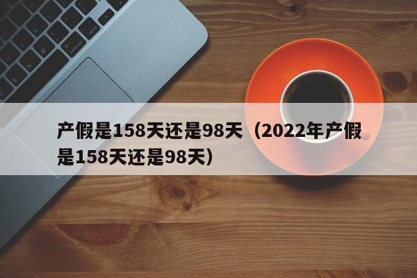 产假是158天还是98天(2022年产假是158天还是98天)