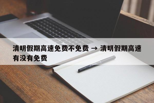 清明假期高速免费不免费 → 清明假期高速有没有免费