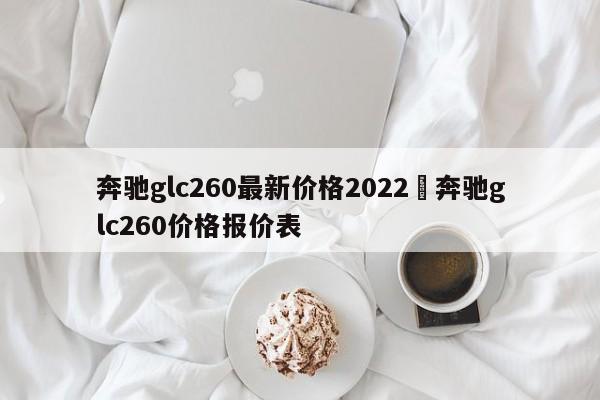 奔驰glc260最新价格2022›奔驰glc260价格报价表