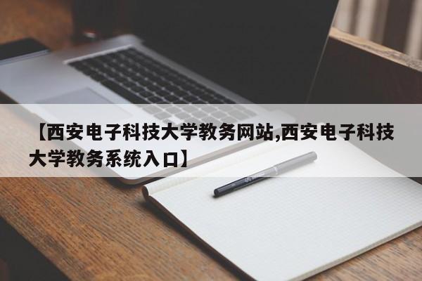 【西安电子科技大学教务网站,西安电子科技大学教务系统入口】