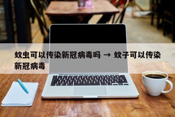 蚊虫可以传染新冠病毒吗 → 蚊子可以传染新冠病毒
