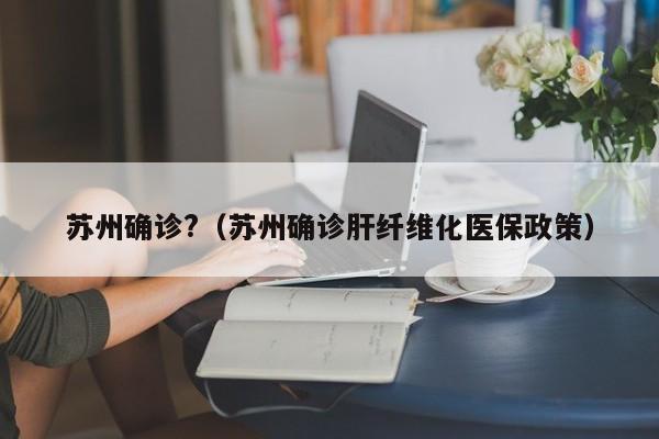 苏州确诊?(苏州确诊肝纤维化医保政策)