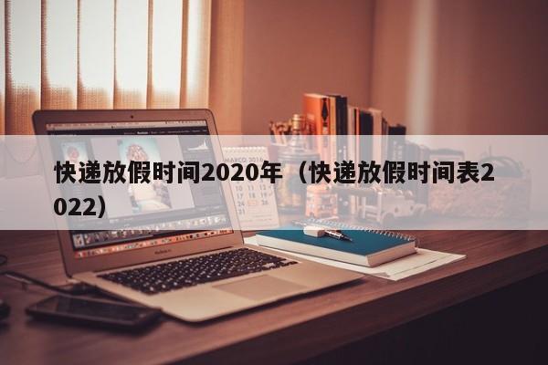 快递放假时间2020年（快递放假时间表2022）