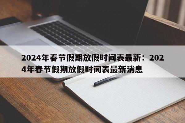 2024年春节假期放假时间表最新:2024年春节假期放假时间表最新消息