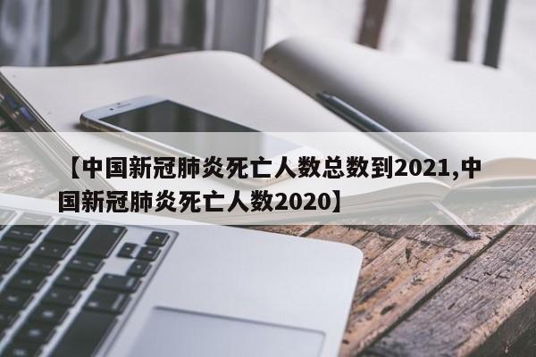 【中国新冠肺炎死亡人数总数到2021,中国新冠肺炎死亡人数2020】