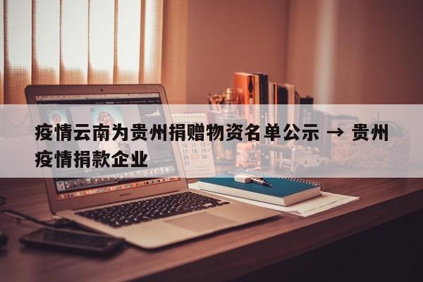 疫情云南为贵州捐赠物资名单公示 → 贵州疫情捐款企业