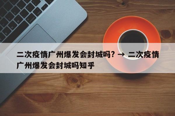 二次疫情广州爆发会封城吗? → 二次疫情广州爆发会封城吗知乎