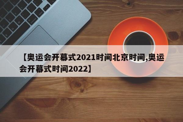 【奥运会开幕式2021时间北京时间,奥运会开幕式时间2022】