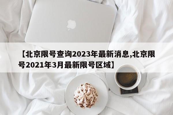 【北京限号查询2023年最新消息,北京限号2021年3月最新限号区域】