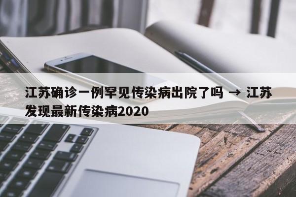 江苏确诊一例罕见传染病出院了吗 → 江苏发现最新传染病2020