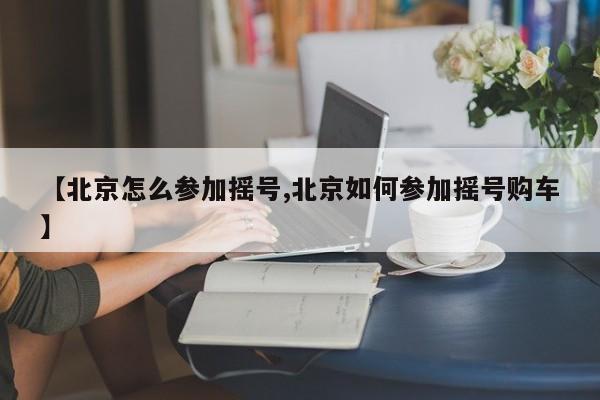 【北京怎么参加摇号,北京如何参加摇号购车】