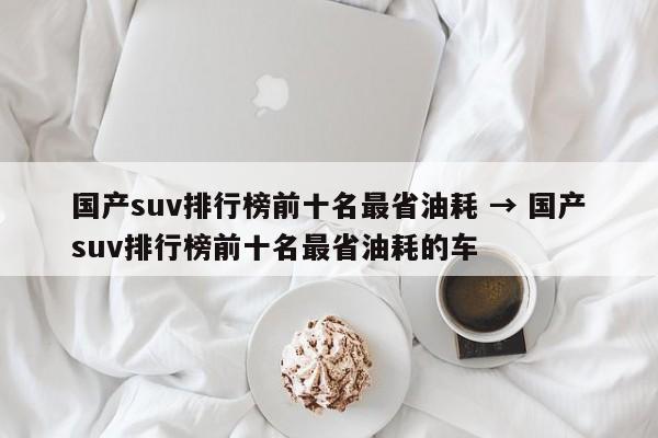 国产suv排行榜前十名最省油耗 → 国产suv排行榜前十名最省油耗的车