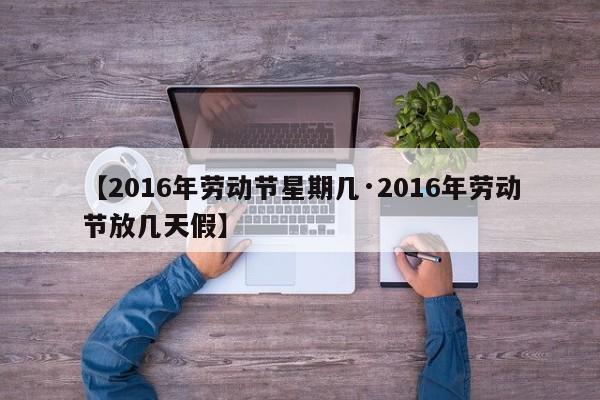 【2016年劳动节星期几·2016年劳动节放几天假】