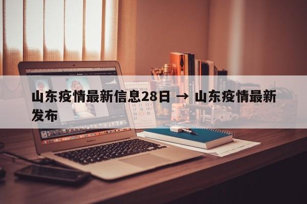 山东疫情最新信息28日 → 山东疫情最新发布