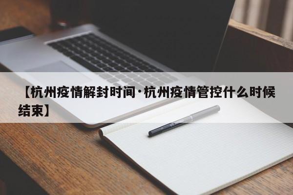 【杭州疫情解封时间·杭州疫情管控什么时候结束】