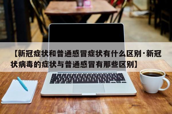 【新冠症状和普通感冒症状有什么区别·新冠状病毒的症状与普通感冒有那些区别】
