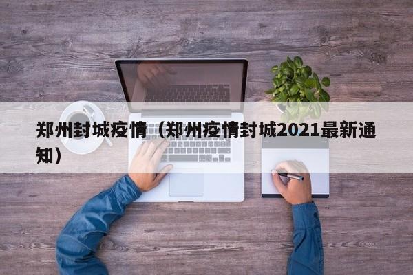 郑州封城疫情(郑州疫情封城2021最新通知)